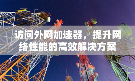 访问外网加速器，提升网络性能的高效解决方案