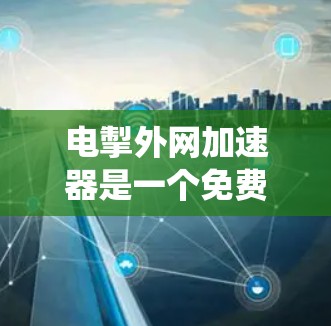 电掣外网加速器是一个免费的工具，旨在通过分析网页结构和加载速度，推荐更快速的加载方式，提升网页访问效率。以下是一个系统化的使用指南