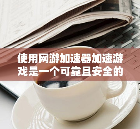 使用网游加速器加速游戏是一个可靠且安全的过程,以下是详细的步骤指南 使用网游加速器加速游戏是一个可靠且安全的过程,以下是详细的步骤指南