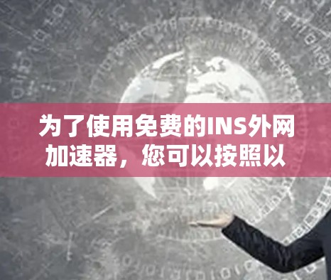 为了使用免费的INS外网加速器,您可以按照以下步骤操作 为了使用免费的INS外网加速器,您可以按照以下步骤操作