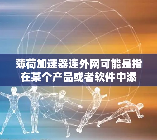 薄荷加速器连外网可能是指在某个产品或者软件中添加一个薄荷加速器功能，并将其与外网（可能指网络连接）结合起来使用的意思。具体来说，可能是
