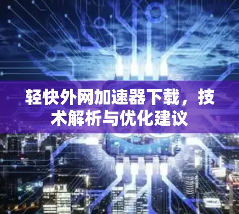 轻快外网加速器下载,技术解析与优化建议 轻快外网加速器下载,技术解析与优化建议