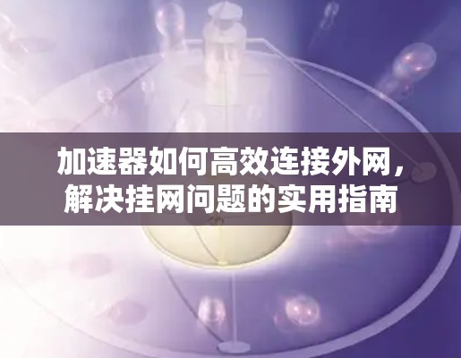 加速器如何高效连接外网，解决挂网问题的实用指南