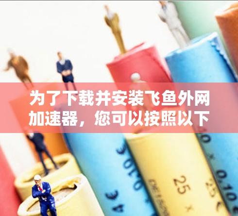 为了下载并安装飞鱼外网加速器，您可以按照以下步骤进行