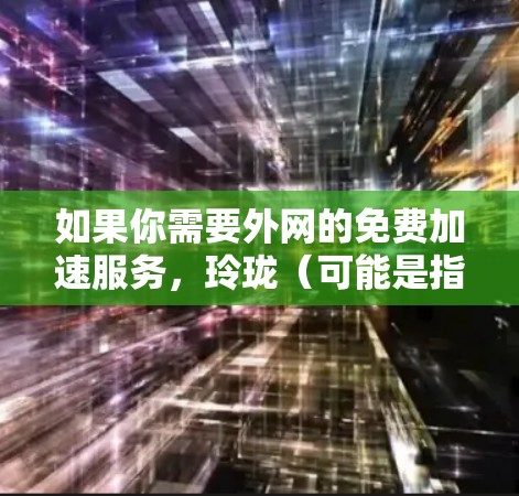 如果你需要外网的免费加速服务,玲珑(可能是指某个特定的加速软件或工具)以下是一些常见的免费加速工具推荐 如果你需要外网的免费加速服务,玲珑(可能是指某个特定的加速软件或工具)以下是一些常见的免费加速工具推荐