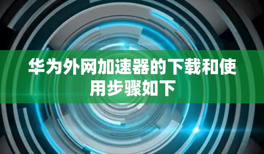 华为外网加速器的下载和使用步骤如下 华为外网加速器的下载和使用步骤如下