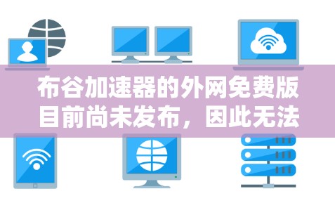 布谷加速器的外网免费版目前尚未发布,因此无法直接使用。然而,可以考虑以下步骤来获取或替代 布谷加速器的外网免费版目前尚未发布,因此无法直接使用。然而,可以考虑以下步骤来获取或替代
