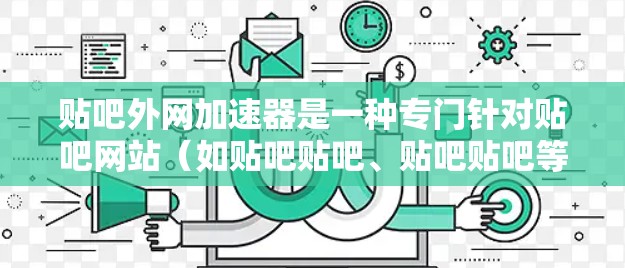 贴吧外网加速器是一种专门针对贴吧网站(如贴吧贴吧、贴吧贴吧等)的网络加速工具,旨在提升贴吧网站的访问速度,减少延迟和网络卡顿。以下是关于贴吧外网加速器的常见问题和解答 贴吧外网加速器是一种专门针对贴吧网站(如贴吧贴吧、贴吧贴吧等)的网络加速工具,旨在提升贴吧网站的访问速度,减少延迟和网络卡顿。以下是关于贴吧外网加速器的常见问题和解答