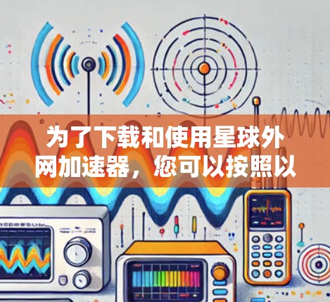 为了下载和使用星球外网加速器,您可以按照以下步骤进行操作 为了下载和使用星球外网加速器,您可以按照以下步骤进行操作