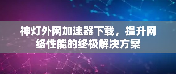 神灯外网加速器下载,提升网络性能的终极解决方案 神灯外网加速器下载,提升网络性能的终极解决方案