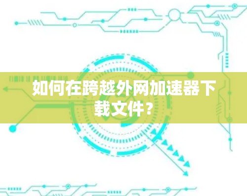 如何在跨越外网加速器下载文件？