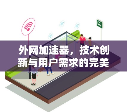 外网加速器,技术创新与用户需求的完美结合 外网加速器,技术创新与用户需求的完美结合