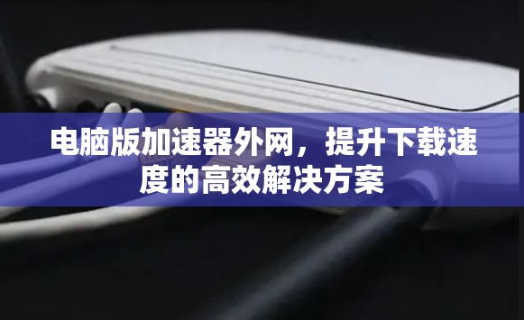 电脑版加速器外网,提升下载速度的高效解决方案 电脑版加速器外网,提升下载速度的高效解决方案
