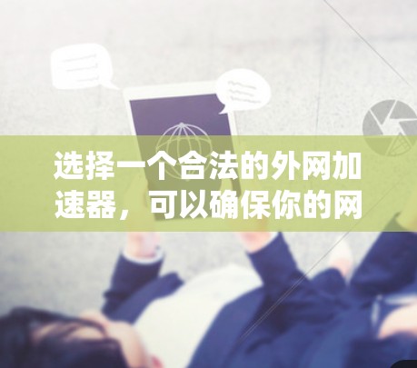 选择一个合法的外网加速器，可以确保你的网络连接更加安全和可靠。以下是一个系统化的指南，帮助你找到和使用合法的外网加速器