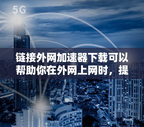 链接外网加速器下载可以帮助你在外网上网时，提升网页加载速度。以下是一些常用的外网加速器软件，供您下载和使用