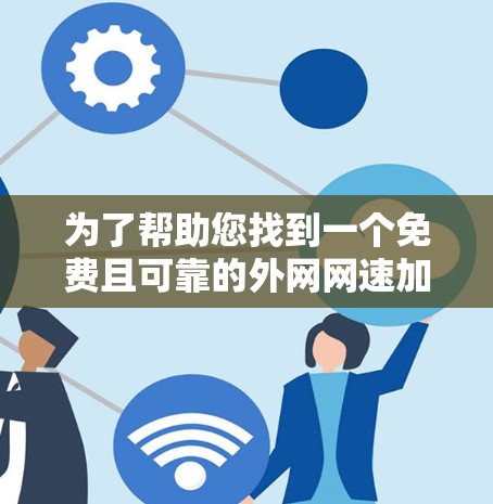 为了帮助您找到一个免费且可靠的外网网速加速器，以下是一些推荐和小结，供您参考