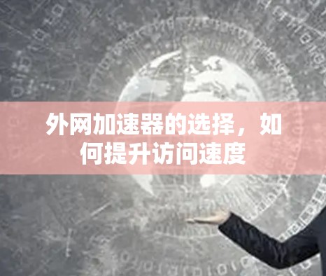 外网加速器的选择,如何提升访问速度 外网加速器的选择,如何提升访问速度