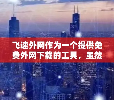 飞速外网作为一个提供免费外网下载的工具,虽然看起来简单,但也存在一些潜在的问题和风险。以下是对其进行全面的分析 飞速外网作为一个提供免费外网下载的工具,虽然看起来简单,但也存在一些潜在的问题和风险。以下是对其进行全面的分析