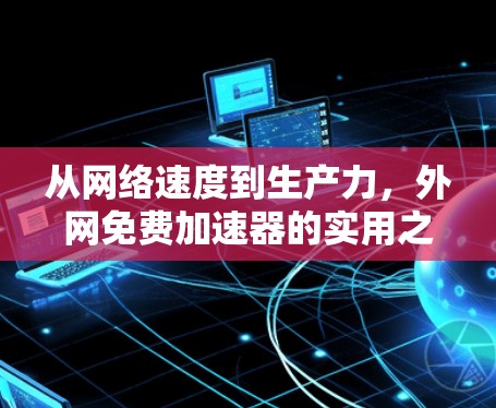 从网络速度到生产力,外网免费加速器的实用之道 从网络速度到生产力,外网免费加速器的实用之道