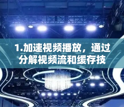 1.加速视频播放,通过分解视频流和缓存技术,加速视频的播放速度,减少等待时间 1.加速视频播放,通过分解视频流和缓存技术,加速视频的播放速度,减少等待时间