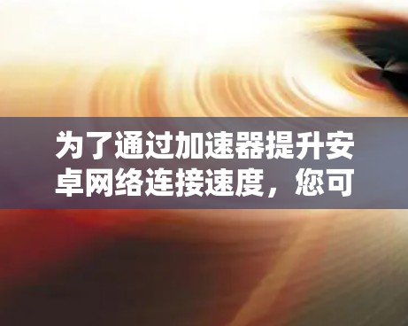 为了通过加速器提升安卓网络连接速度，您可以按照以下步骤进行