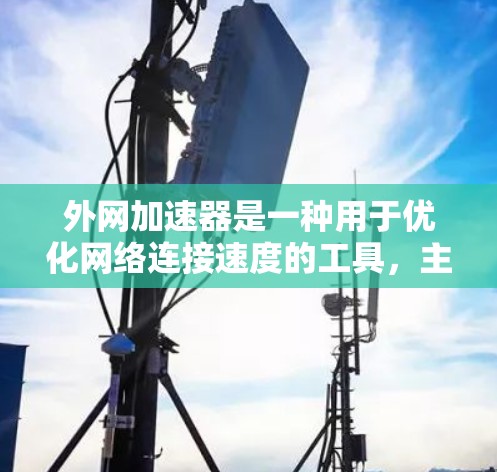 外网加速器是一种用于优化网络连接速度的工具,主要功能包括设置缓存、测试连接状态、连接设备以及缓存管理。以下是关于外网加速器的详细指南 外网加速器是一种用于优化网络连接速度的工具,主要功能包括设置缓存、测试连接状态、连接设备以及缓存管理。以下是关于外网加速器的详细指南