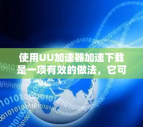 使用UU加速器加速下载是一项有效的做法,它可以帮助你更快地获取所需内容。以下是使用UU加速器的步骤说明 使用UU加速器加速下载是一项有效的做法,它可以帮助你更快地获取所需内容。以下是使用UU加速器的步骤说明