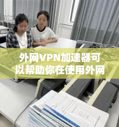 外网VPN加速器可以帮助你在使用外网时 faster地访问VPN内容,但请注意以下几点 外网VPN加速器可以帮助你在使用外网时 faster地访问VPN内容,但请注意以下几点
