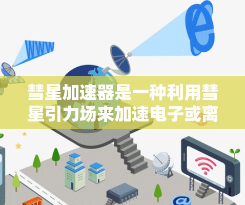 彗星加速器是一种利用彗星引力场来加速电子或离子的技术,结合了天文学、物理学和工程学的知识。以下是关于彗星加速器的详细分析 彗星加速器是一种利用彗星引力场来加速电子或离子的技术,结合了天文学、物理学和工程学的知识。以下是关于彗星加速器的详细分析