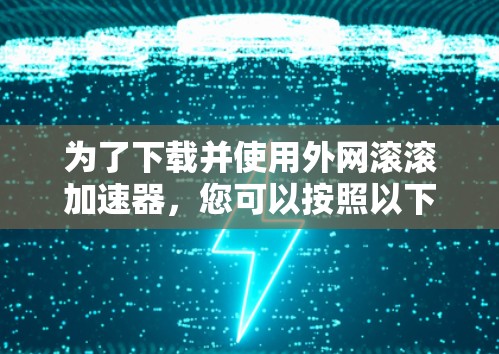 为了下载并使用外网滚滚加速器，您可以按照以下步骤操作