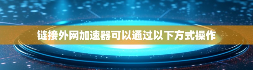 链接外网加速器可以通过以下方式操作 链接外网加速器可以通过以下方式操作