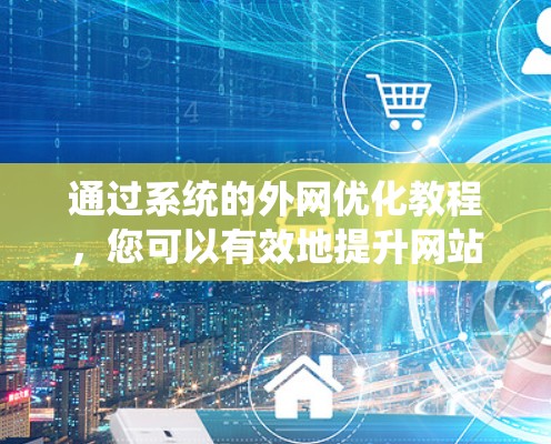 通过系统的外网优化教程,您可以有效地提升网站的访问量和搜索引擎排名。以下是详细的步骤指南,帮助您实现外网优化 通过系统的外网优化教程,您可以有效地提升网站的访问量和搜索引擎排名。以下是详细的步骤指南,帮助您实现外网优化