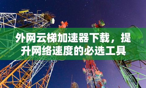 外网云梯加速器下载,提升网络速度的必选工具 外网云梯加速器下载,提升网络速度的必选工具