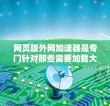 网页版外网加速器是专门针对那些需要加载大量网页内容的网站的软件，旨在提高网页加载速度。以下是关于外网加速器的详细信息