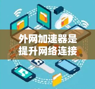 外网加速器是提升网络连接速度和下载效率的重要工具,尤其适用于处理速度慢、文件大小大的任务。以下是使用外网加速器的详细步骤和注意事项 外网加速器是提升网络连接速度和下载效率的重要工具,尤其适用于处理速度慢、文件大小大的任务。以下是使用外网加速器的详细步骤和注意事项