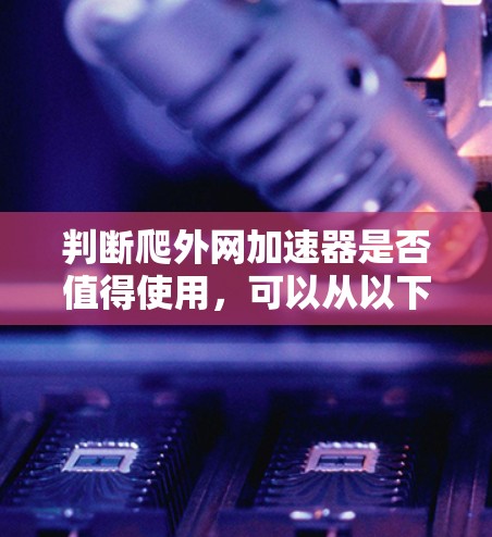 判断爬外网加速器是否值得使用，可以从以下几个方面进行综合分析