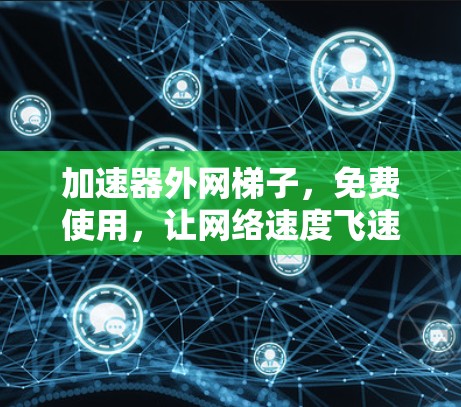 加速器外网梯子,免费使用,让网络速度飞速提升! 加速器外网梯子,免费使用,让网络速度飞速提升!