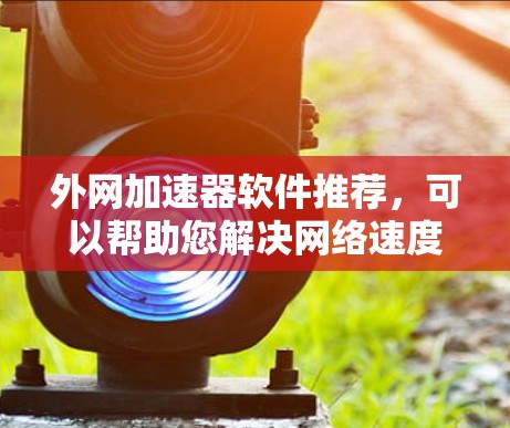 外网加速器软件推荐,可以帮助您解决网络速度慢、缓存占用过多等问题,提升用户体验。以下是一些推荐的外网加速器软件,根据不同的需求和功能特点进行分类推荐 外网加速器软件推荐,可以帮助您解决网络速度慢、缓存占用过多等问题,提升用户体验。以下是一些推荐的外网加速器软件,根据不同的需求和功能特点进行分类推荐