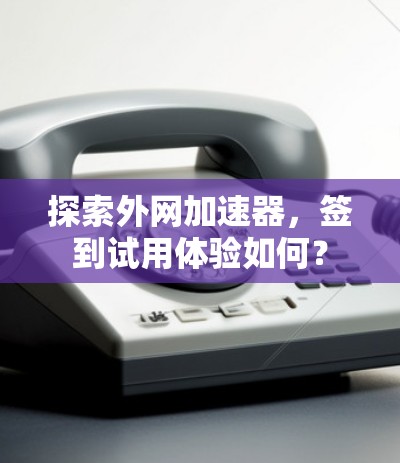 探索外网加速器,签到试用体验如何? 探索外网加速器,签到试用体验如何?