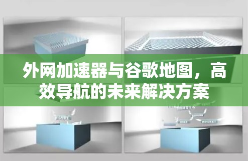 外网加速器与谷歌地图，高效导航的未来解决方案