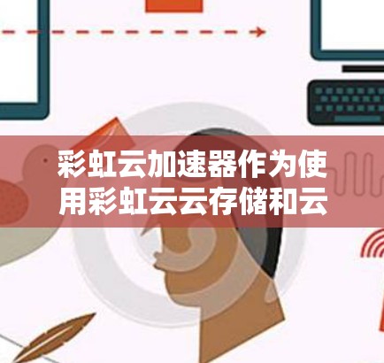 彩虹云加速器作为使用彩虹云云存储和云计算的加速服务，主要功能包括数据压缩、网络流量监控、云计算加速以及云资源管理等。以下是对其网关的详细解析
