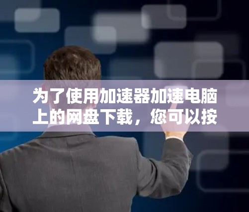 为了使用加速器加速电脑上的网盘下载,您可以按照以下步骤进行操作 为了使用加速器加速电脑上的网盘下载,您可以按照以下步骤进行操作