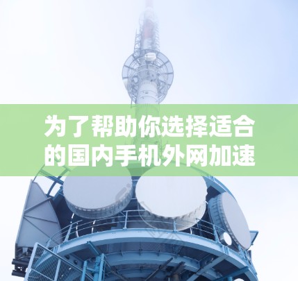 为了帮助你选择适合的国内手机外网加速器，以下是一个分步的指南，涵盖功能、优缺点、推荐和总结