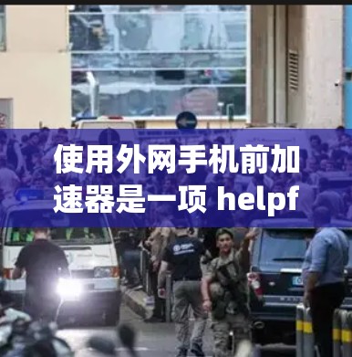 使用外网手机前加速器是一项 helpful 的工具，可以帮助你更快地下载文件。以下是一个清晰的步骤指南，帮助你顺利使用外网手机前加速器
