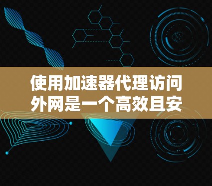 使用加速器代理访问外网是一个高效且安全的途径,以下是一步步的指南 使用加速器代理访问外网是一个高效且安全的途径,以下是一步步的指南