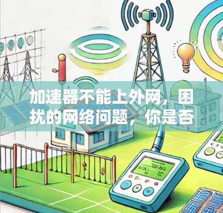 加速器不能上外网，困扰的网络问题，你是否也遇到过？
