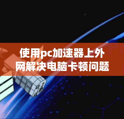 使用pc加速器上外网解决电脑卡顿问题，可以按照以下步骤操作