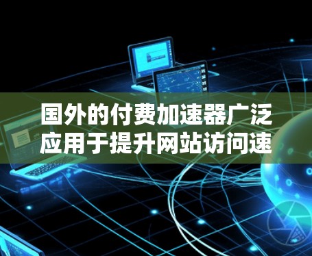 国外的付费加速器广泛应用于提升网站访问速度,以下是对这些工具的详细总结 国外的付费加速器广泛应用于提升网站访问速度,以下是对这些工具的详细总结