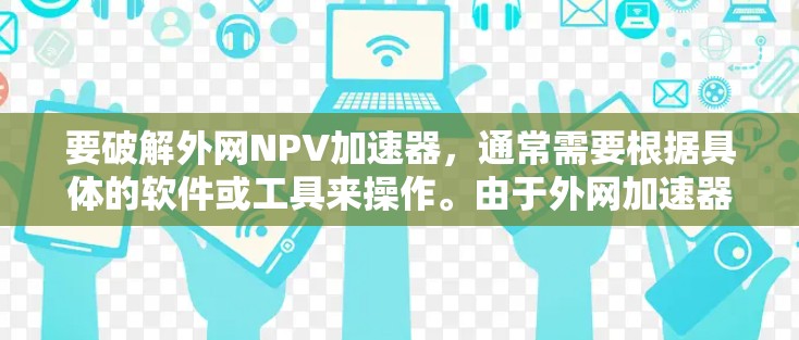 要破解外网NPV加速器,通常需要根据具体的软件或工具来操作。由于外网加速器可能有不同的名称和功能,以下是一些可能的步骤或方法,假设你已经找到一个名为NPV加速器或类似名称的工具 要破解外网NPV加速器,通常需要根据具体的软件或工具来操作。由于外网加速器可能有不同的名称和功能,以下是一些可能的步骤或方法,假设你已经找到一个名为NPV加速器或类似名称的工具