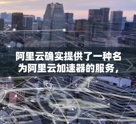 阿里云确实提供了一种名为阿里云加速器的服务,旨在帮助用户在访问外部资源时提升下载速度。该服务通常适用于支持阿里云的加速器功能,如阿里云加速、云存储加速、云数据库加速等 阿里云确实提供了一种名为阿里云加速器的服务,旨在帮助用户在访问外部资源时提升下载速度。该服务通常适用于支持阿里云的加速器功能,如阿里云加速、云存储加速、云数据库加速等